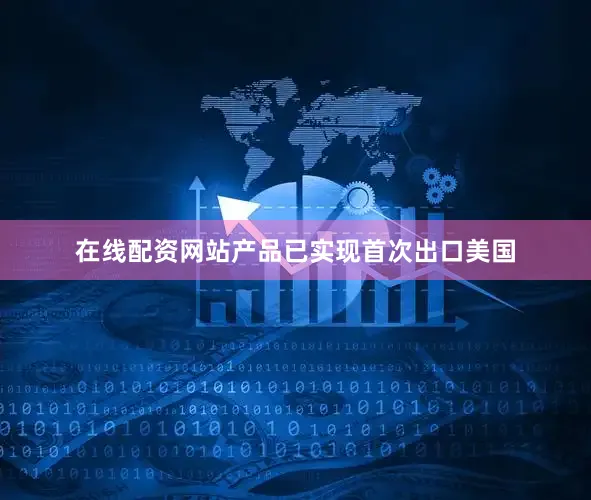 在线配资网站产品已实现首次出口美国