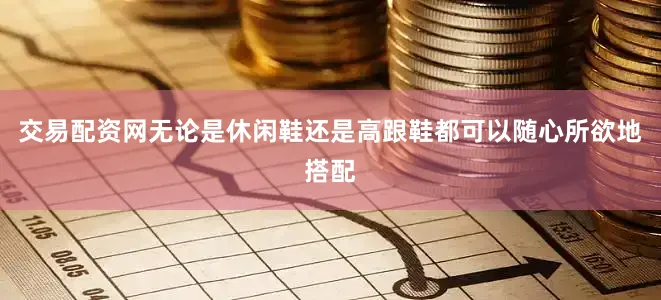 交易配资网无论是休闲鞋还是高跟鞋都可以随心所欲地搭配