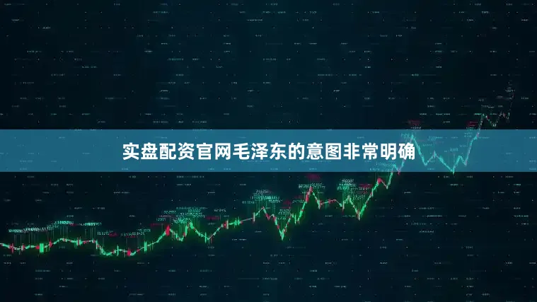 实盘配资官网毛泽东的意图非常明确