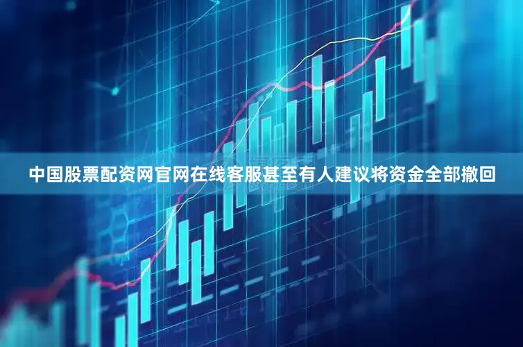 中国股票配资网官网在线客服甚至有人建议将资金全部撤回