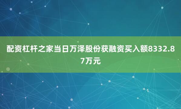 配资杠杆之家当日万泽股份获融资买入额8332.87万元