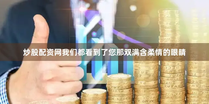 炒股配资网我们都看到了您那双满含柔情的眼睛