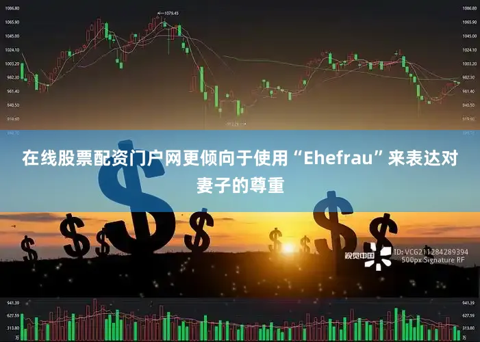 在线股票配资门户网更倾向于使用“Ehefrau”来表达对妻子的尊重