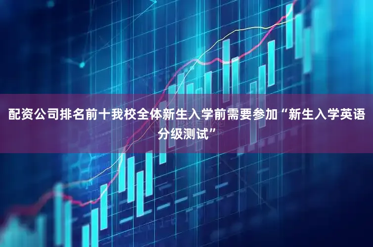 配资公司排名前十我校全体新生入学前需要参加“新生入学英语分级测试”