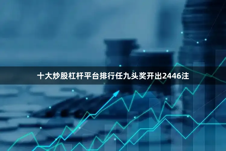 十大炒股杠杆平台排行任九头奖开出2446注
