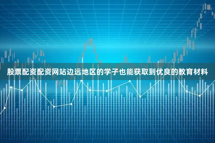 股票配资配资网站边远地区的学子也能获取到优良的教育材料