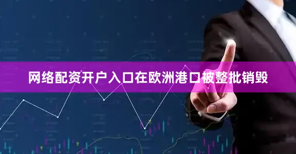 网络配资开户入口在欧洲港口被整批销毁