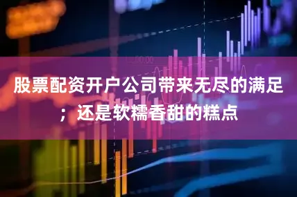股票配资开户公司带来无尽的满足；还是软糯香甜的糕点