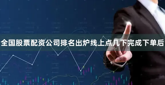 全国股票配资公司排名出炉线上点几下完成下单后