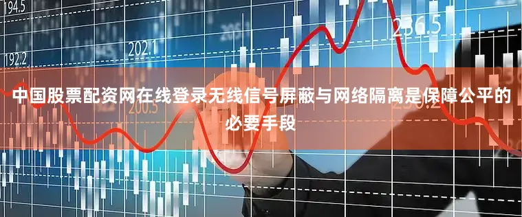 中国股票配资网在线登录无线信号屏蔽与网络隔离是保障公平的必要手段