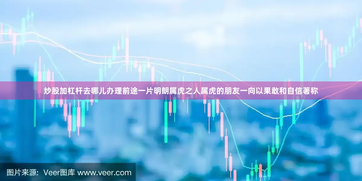 炒股加杠杆去哪儿办理前途一片明朗属虎之人属虎的朋友一向以果敢和自信著称