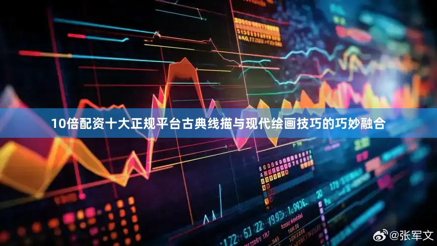 10倍配资十大正规平台古典线描与现代绘画技巧的巧妙融合