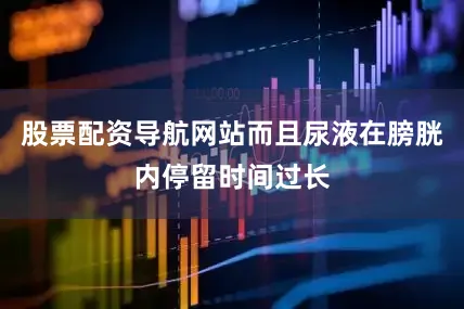 股票配资导航网站而且尿液在膀胱内停留时间过长
