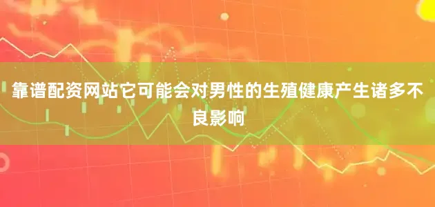 靠谱配资网站它可能会对男性的生殖健康产生诸多不良影响