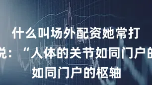 什么叫场外配资她常打比方说：“人体的关节如同门户的枢轴