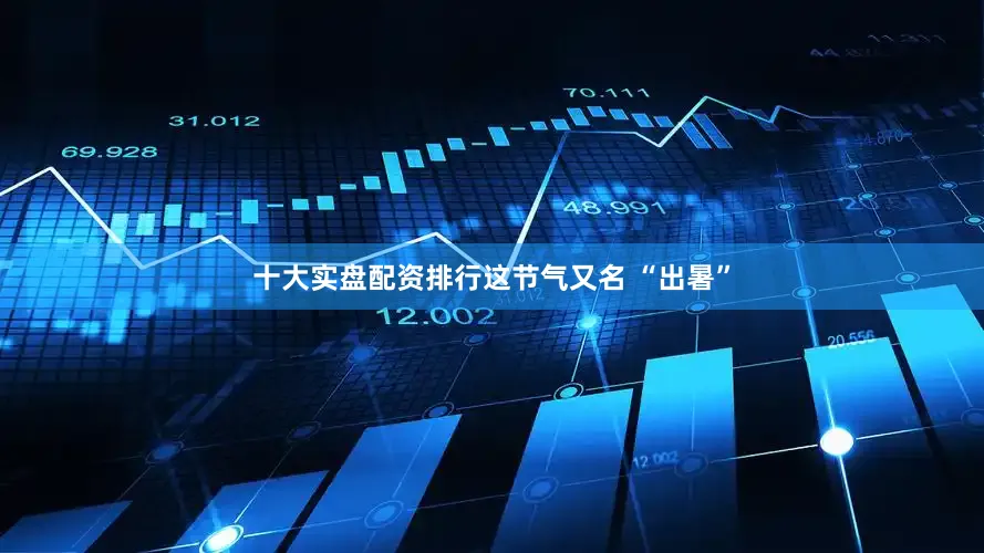 十大实盘配资排行这节气又名 “出暑”