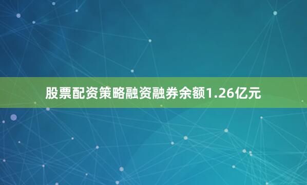 股票配资策略融资融券余额1.26亿元