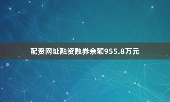 配资网址融资融券余额955.8万元