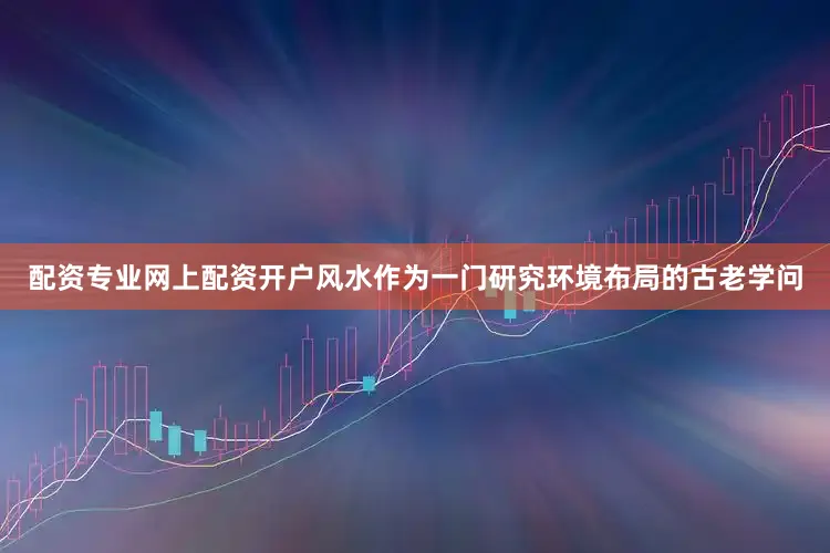 配资专业网上配资开户风水作为一门研究环境布局的古老学问
