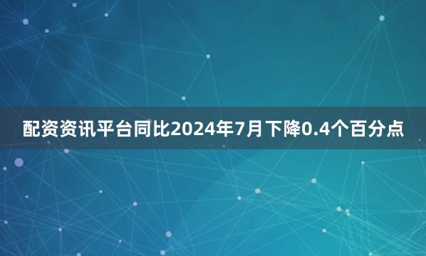 配资资讯平台同比2024年7月下降0.4个百分点
