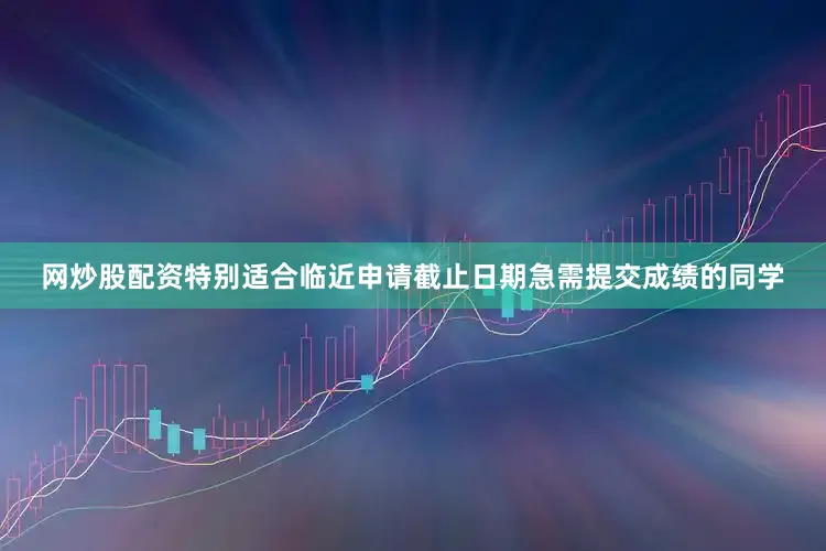 网炒股配资特别适合临近申请截止日期急需提交成绩的同学
