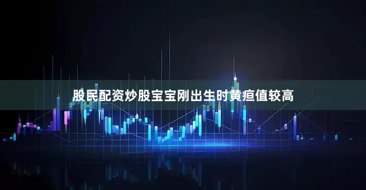股民配资炒股宝宝刚出生时黄疸值较高