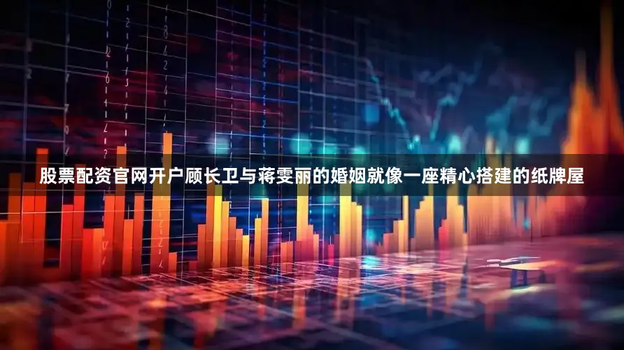 股票配资官网开户顾长卫与蒋雯丽的婚姻就像一座精心搭建的纸牌屋