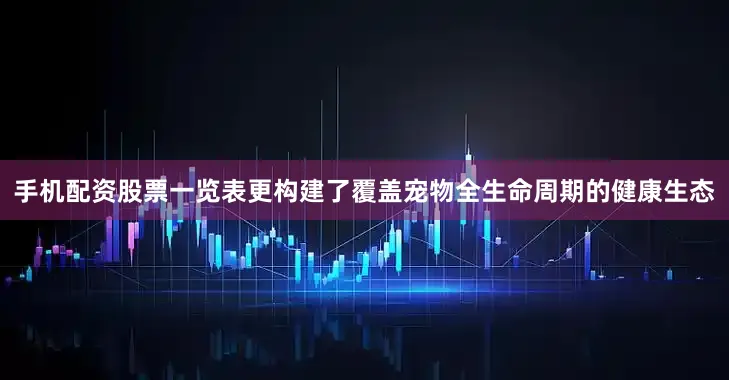 手机配资股票一览表更构建了覆盖宠物全生命周期的健康生态