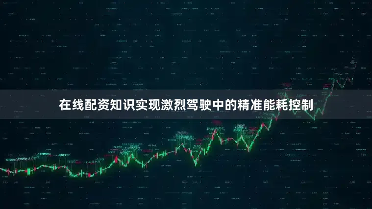 在线配资知识实现激烈驾驶中的精准能耗控制