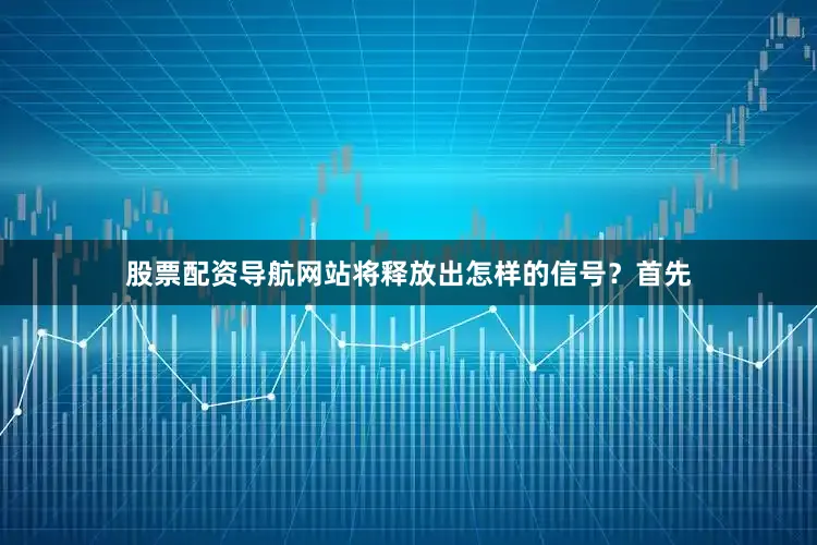 股票配资导航网站将释放出怎样的信号？首先
