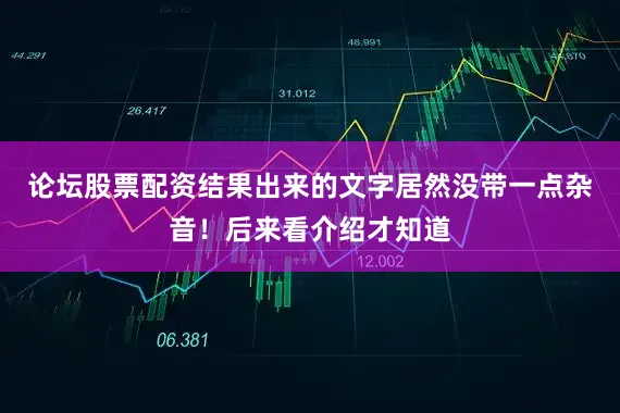 论坛股票配资结果出来的文字居然没带一点杂音！后来看介绍才知道