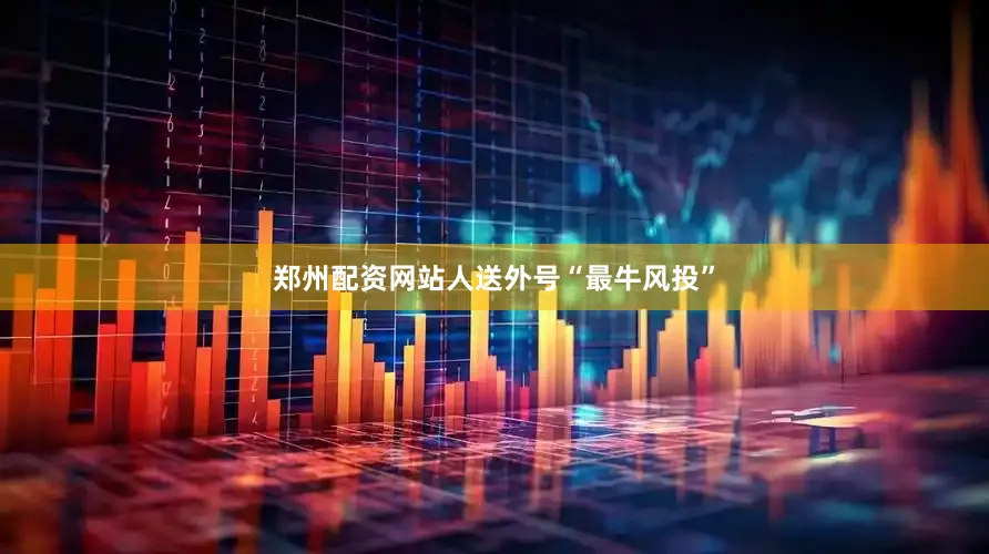 郑州配资网站人送外号“最牛风投”