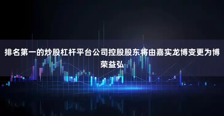 排名第一的炒股杠杆平台公司控股股东将由嘉实龙博变更为博荣益弘