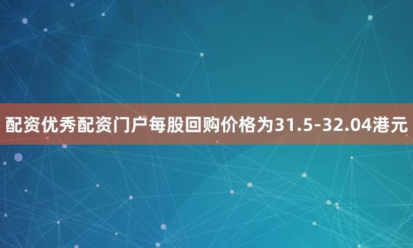 配资优秀配资门户每股回购价格为31.5-32.04港元