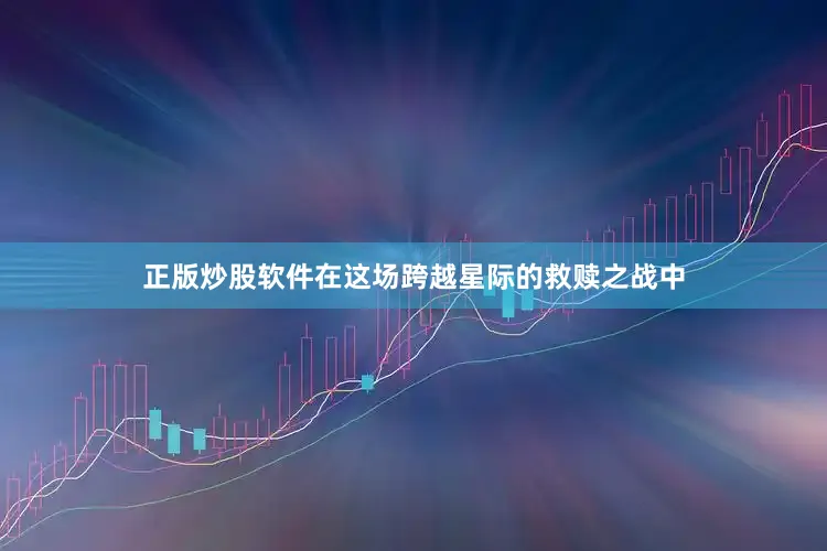 正版炒股软件在这场跨越星际的救赎之战中