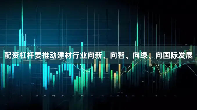 配资杠杆要推动建材行业向新、向智、向绿、向国际发展