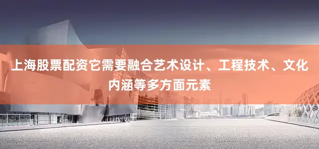 上海股票配资它需要融合艺术设计、工程技术、文化内涵等多方面元素