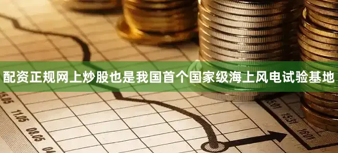 配资正规网上炒股也是我国首个国家级海上风电试验基地