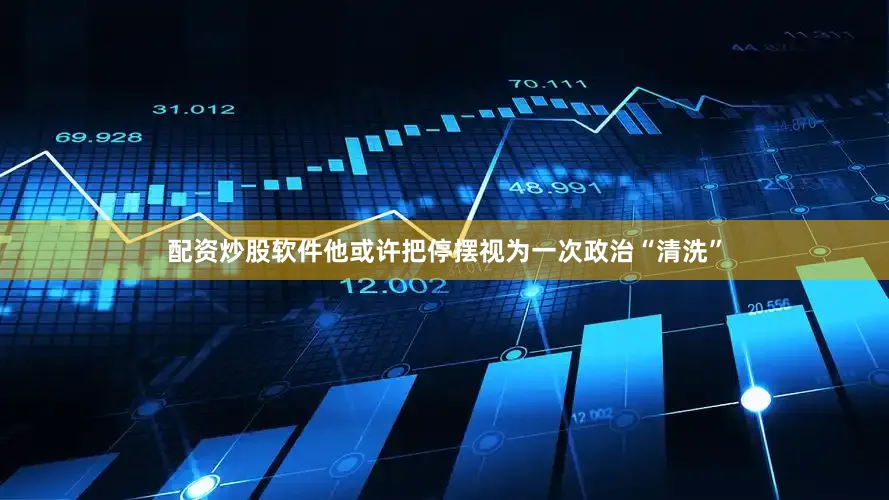 配资炒股软件他或许把停摆视为一次政治“清洗”
