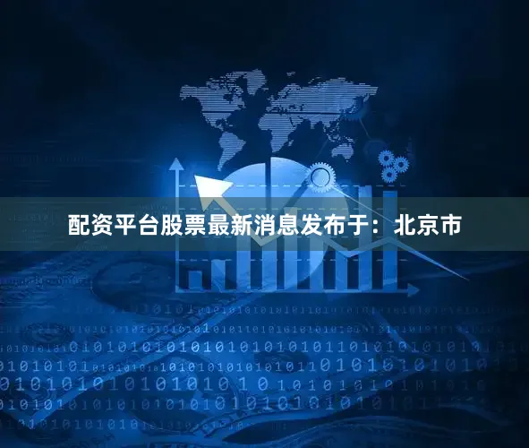 配资平台股票最新消息发布于：北京市