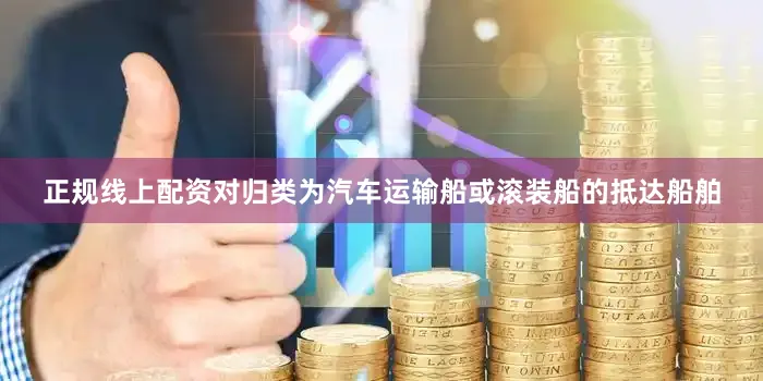正规线上配资对归类为汽车运输船或滚装船的抵达船舶