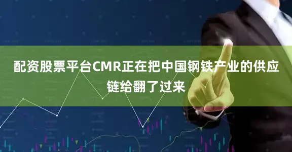 配资股票平台CMR正在把中国钢铁产业的供应链给翻了过来