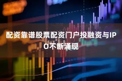 配资靠谱股票配资门户投融资与IPO不断涌现
