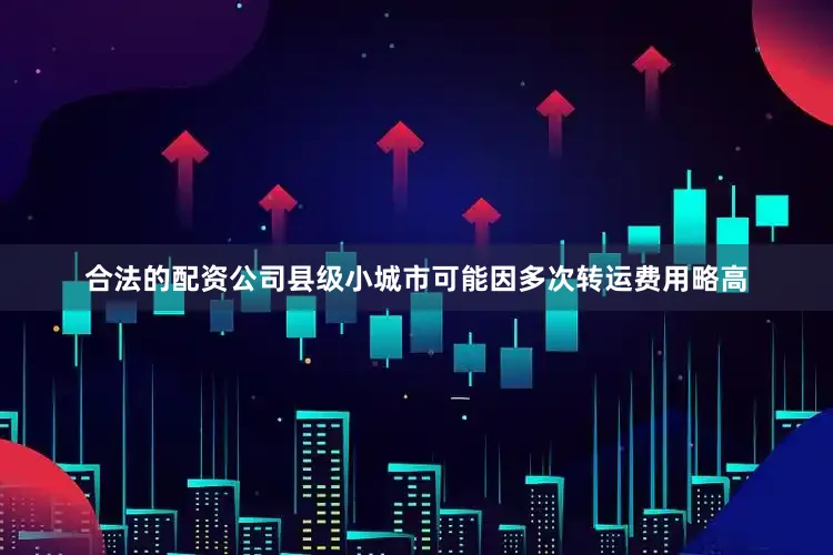 合法的配资公司县级小城市可能因多次转运费用略高
