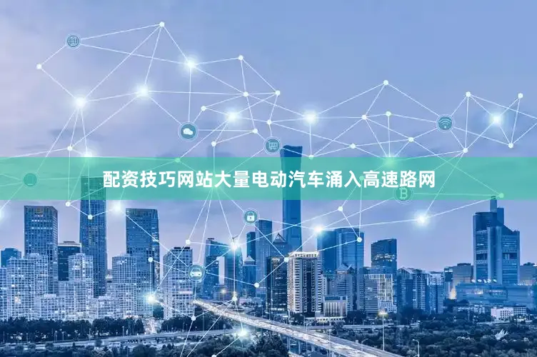 配资技巧网站大量电动汽车涌入高速路网